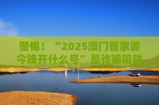 2025澳门管家婆今晚开什么号 反诈科普