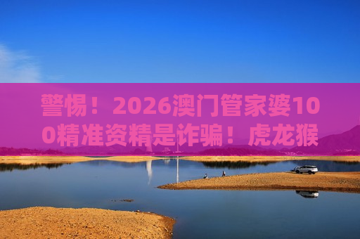2026澳门管家婆100精准资精 骗局揭秘
