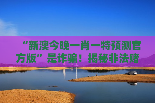 “新澳今晚一肖一特预测官方版”是诈骗！揭秘非法赌博陷阱的套路与风险