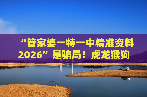 管家婆一特一中精准资料2026 防骗指南