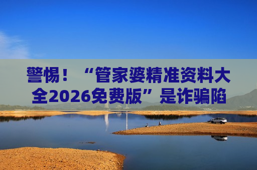 管家婆精准资料大全2026免费版 非法赌博陷阱