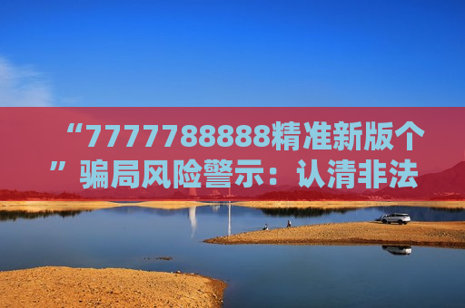 “7777788888精准新版个”骗局风险警示：认清非法赌博诈骗陷阱别上当