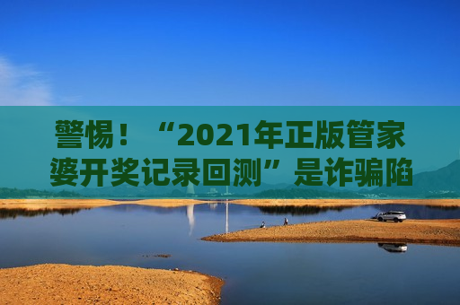 警惕！“2021年正版管家婆开奖记录回测”是诈骗陷阱，揭秘2026年最新套路别上当