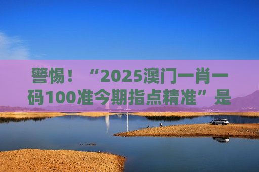 2025澳门一肖一码100准今期指点精准 反诈科普