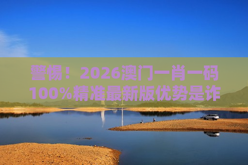 2026澳门一肖一码100%精准最新版优势 赌博骗局警示