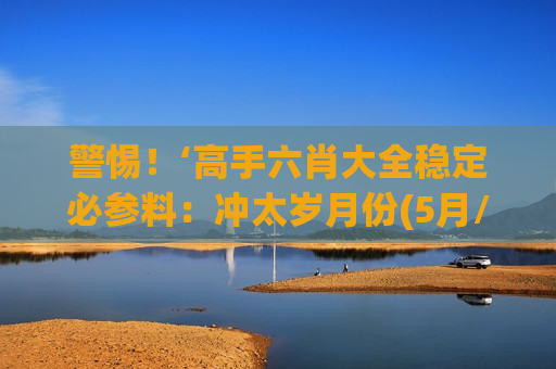 高手六肖大全稳定必参料：冲太岁月份(5月/11月)预警