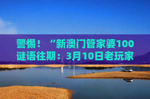 新澳门管家婆100谜语往期：3月10日老玩家TXT汇总