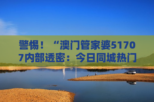 澳门管家婆51707内部透密：今日同城热门词