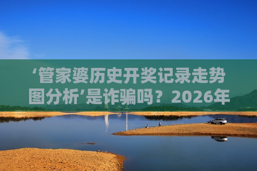 ‘管家婆历史开奖记录走势图分析’是诈骗吗？2026年非法赌博陷阱最新风险警示