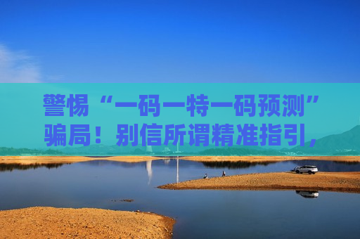 警惕“一码一特一码预测”骗局！别信所谓精准指引，这是赤裸裸的非法赌博诈骗