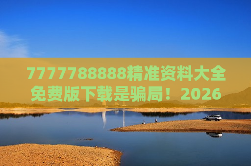 7777788888精准资料大全免费版下载是骗局！2026年生肖数字诱饵套路曝光，千万别信