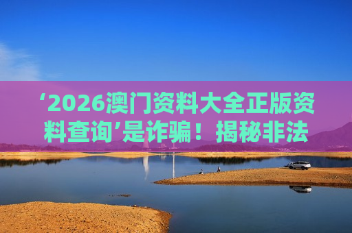 ‘2026澳门资料大全正版资料查询’是诈骗！揭秘非法赌博陷阱的三大风险与防骗指南