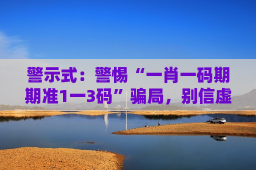 警示式：警惕“一肖一码期期准1一3码”骗局，别信虚假承诺，风险警示务必牢记