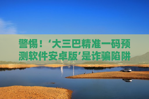 警惕！‘大三巴精准一码预测软件安卓版’是诈骗陷阱，2026年最新套路揭秘别上当