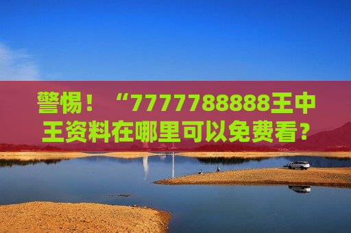 7777788888王中王资料在哪里可以免费看？