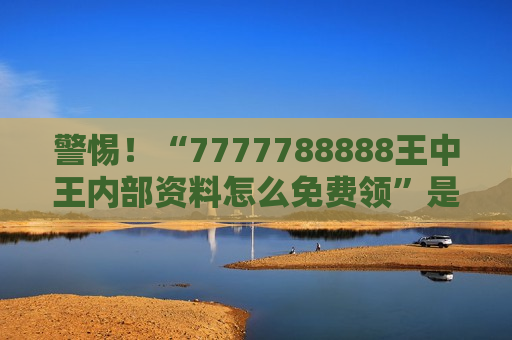 7777788888王中王内部资料怎么免费领