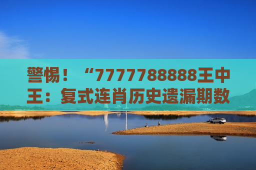 7777788888王中王：复式连肖历史遗漏期数查询