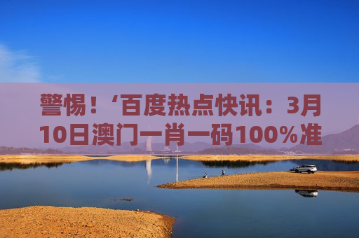 百度热点快讯：3月10日澳门一肖一码100%准抢先看
